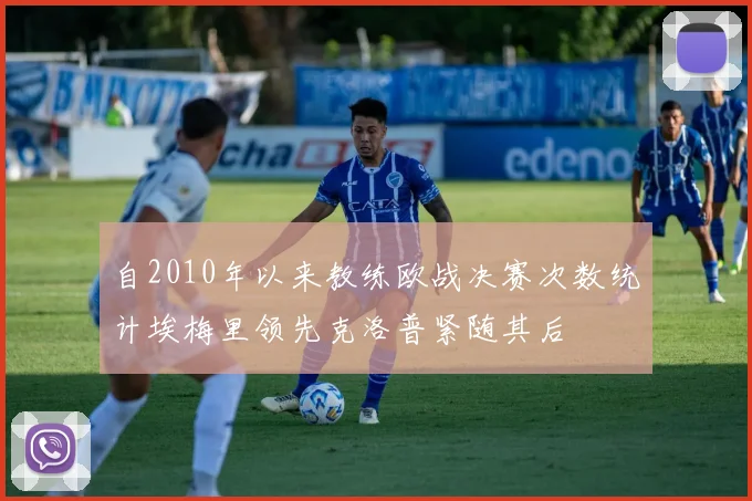 自2010年以来教练欧战决赛次数统计埃梅里领先克洛普紧随其后