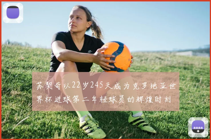 苏契奇以22岁245天成为克罗地亚世界杯进球第二年轻球员的辉煌时刻