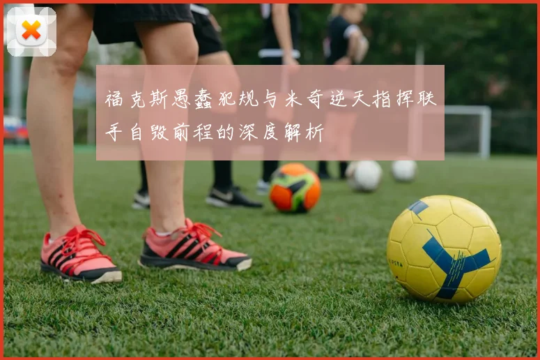 福克斯愚蠢犯规与米奇逆天指挥联手自毁前程的深度解析