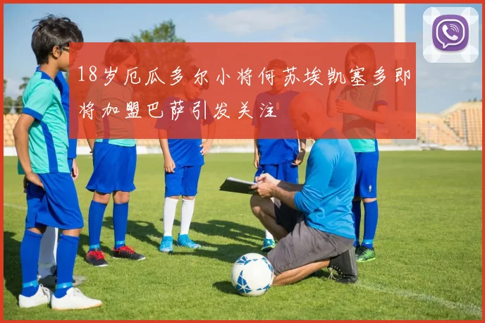 18岁厄瓜多尔小将何苏埃凯塞多即将加盟巴萨引发关注