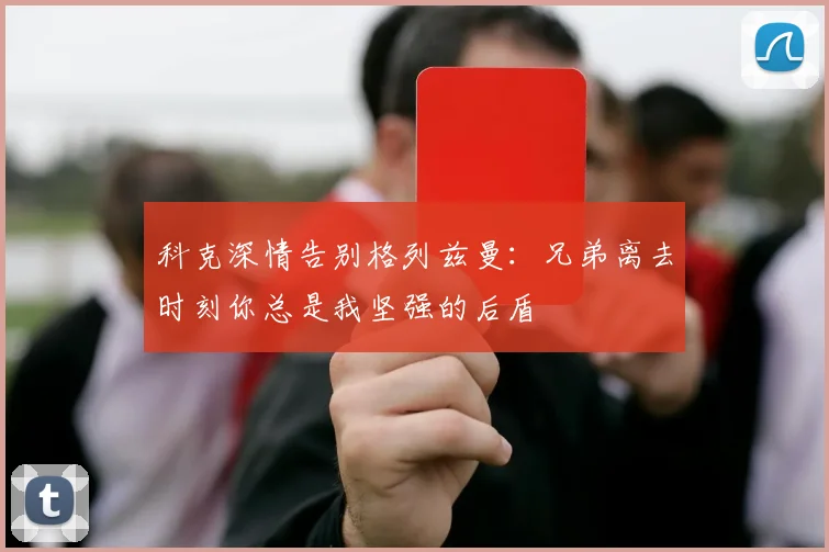 科克深情告别格列兹曼：兄弟离去时刻你总是我坚强的后盾