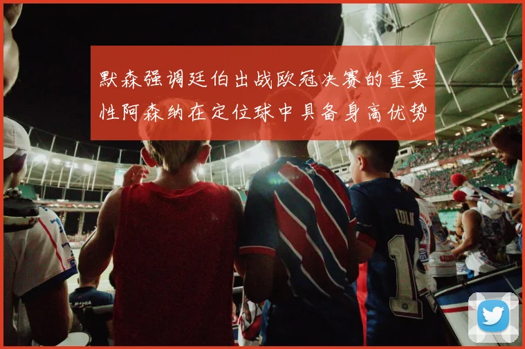 默森强调廷伯出战欧冠决赛的重要性阿森纳在定位球中具备身高优势