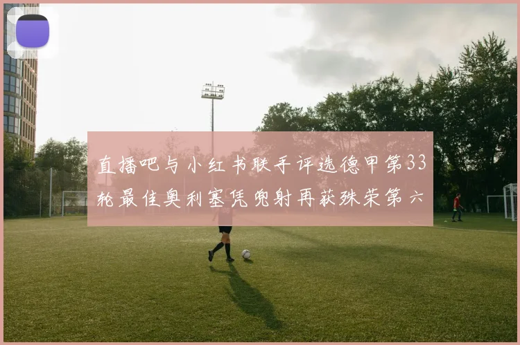 直播吧与小红书联手评选德甲第33轮最佳奥利塞凭兜射再获殊荣第六次当选