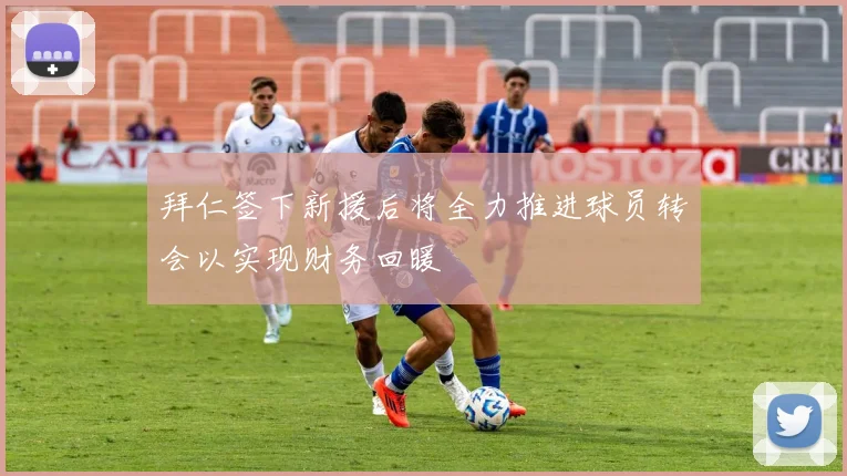 拜仁签下新援后将全力推进球员转会以实现财务回暖