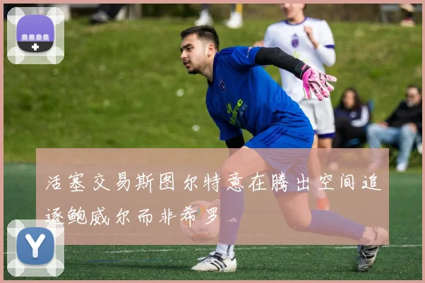 活塞交易斯图尔特意在腾出空间追逐鲍威尔而非希罗