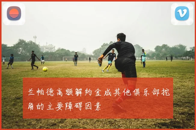 兰帕德高额解约金成其他俱乐部挖角的主要障碍因素
