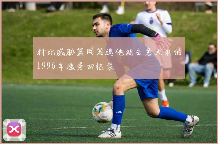 科比威胁篮网若选他就去意大利的1996年选秀回忆录