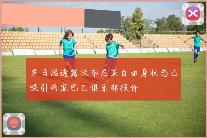 罗马诺透露沃齐尼亚自由身状态已吸引两家巴乙俱乐部报价