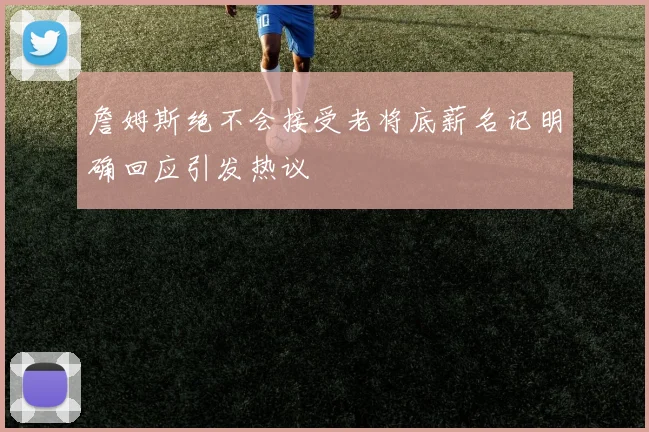 詹姆斯绝不会接受老将底薪名记明确回应引发热议