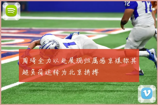 周琦全力以赴展现归属感京媒称其超负荷运转为北京拼搏