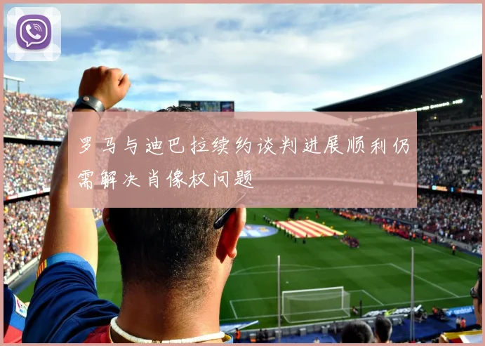罗马与迪巴拉续约谈判进展顺利仍需解决肖像权问题